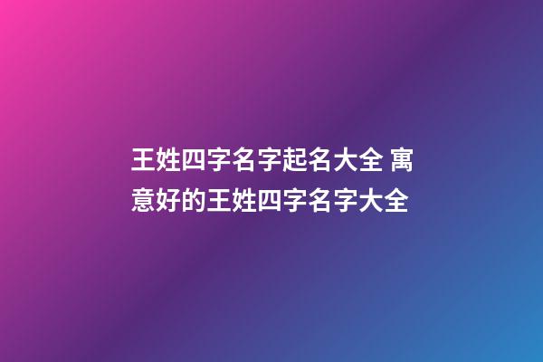 王姓四字名字起名大全 寓意好的王姓四字名字大全